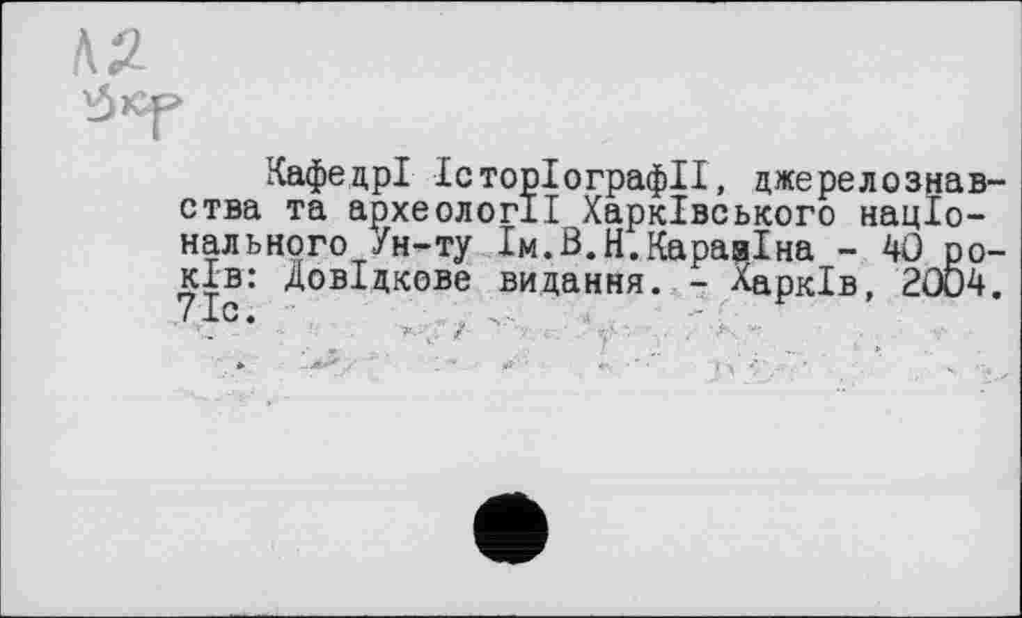 ﻿Л2
Кафедрі Історіографії, джерелознавства та археології Харківського національного Ун-ту Ім.В.Н.КарадІна - 4Ö років: Довідкове видання. - Харків, 20Ö4. 71с.